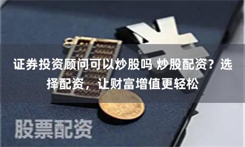 证券投资顾问可以炒股吗 炒股配资？选择配资，让财富增值更轻松