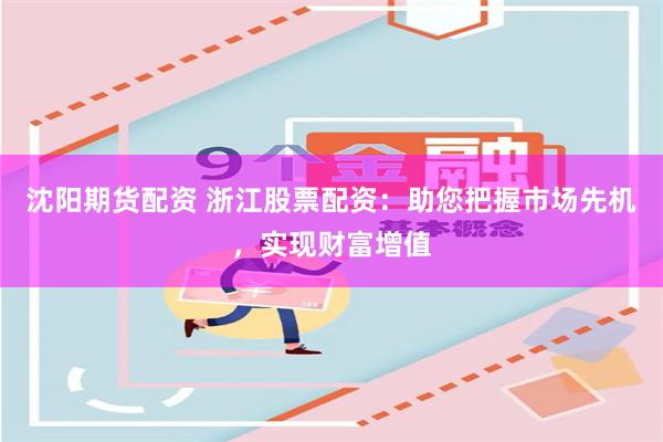 沈阳期货配资 浙江股票配资：助您把握市场先机，实现财富增值