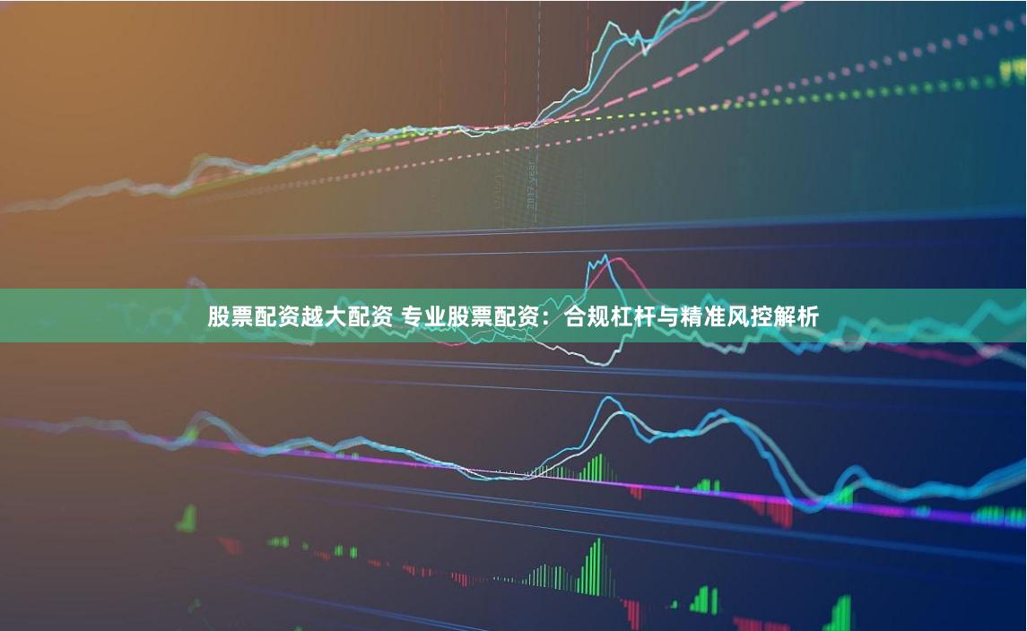 股票配资越大配资 专业股票配资：合规杠杆与精准风控解析