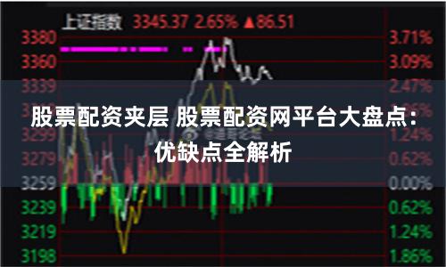 股票配资夹层 股票配资网平台大盘点：优缺点全解析