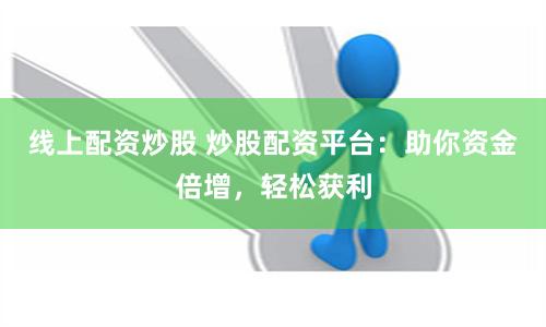 线上配资炒股 炒股配资平台：助你资金倍增，轻松获利