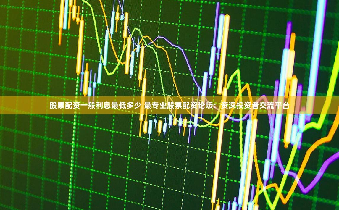 股票配资一般利息最低多少 最专业股票配资论坛：资深投资者交流平台