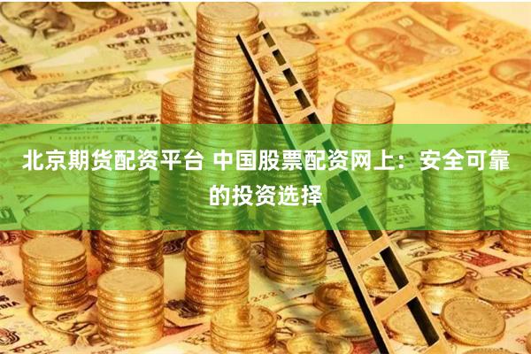 北京期货配资平台 中国股票配资网上：安全可靠的投资选择