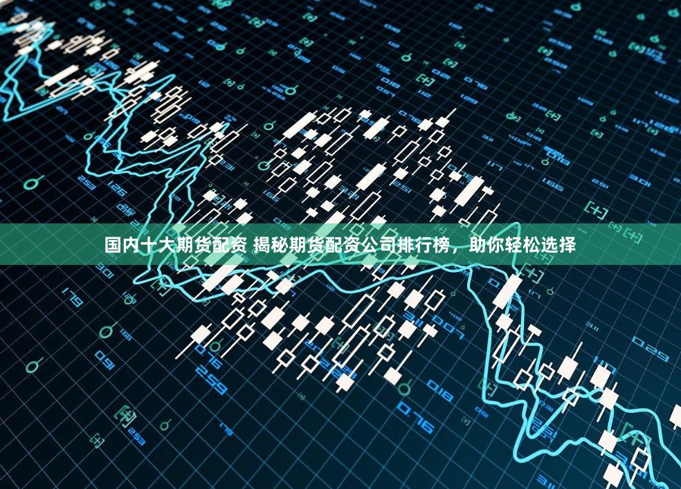 国内十大期货配资 揭秘期货配资公司排行榜，助你轻松选择