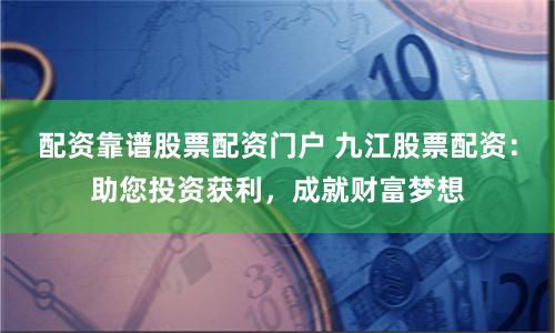 配资靠谱股票配资门户 九江股票配资：助您投资获利，成就财富梦想