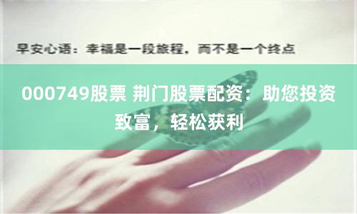 000749股票 荆门股票配资：助您投资致富，轻松获利