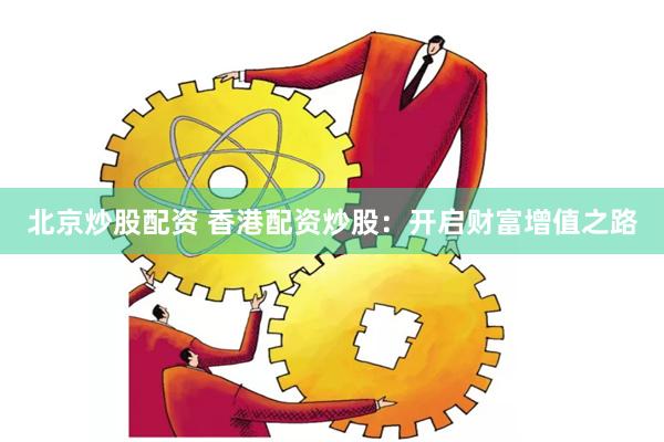北京炒股配资 香港配资炒股：开启财富增值之路