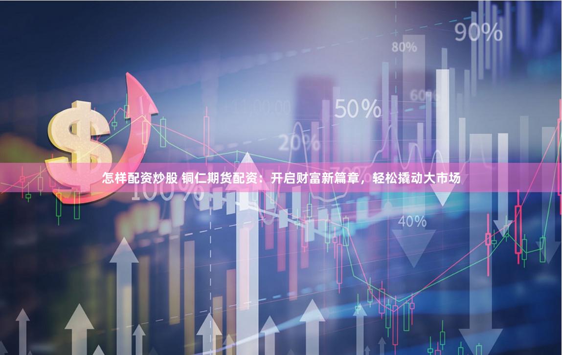 怎样配资炒股 铜仁期货配资：开启财富新篇章，轻松撬动大市场