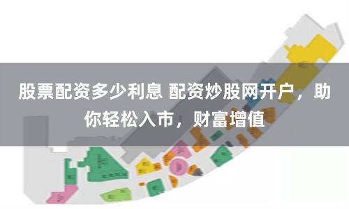 股票配资多少利息 配资炒股网开户，助你轻松入市，财富增值