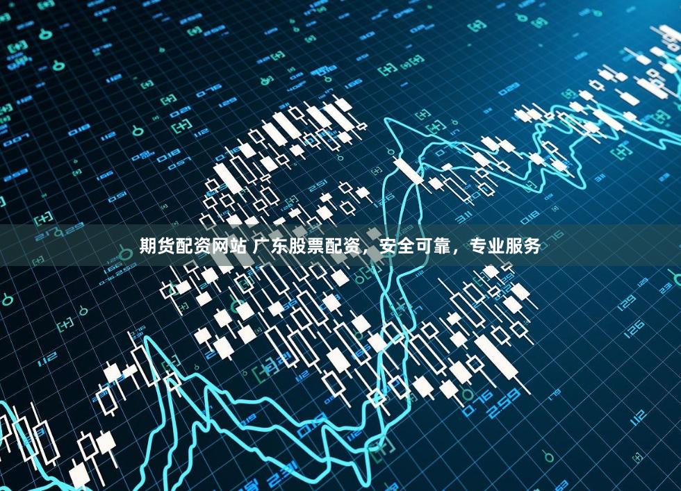 期货配资网站 广东股票配资，安全可靠，专业服务