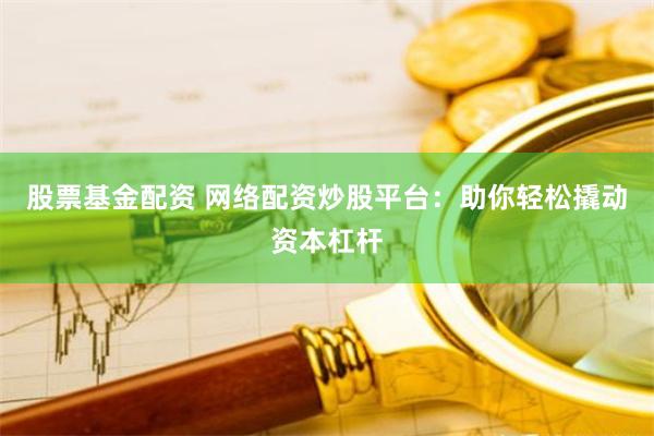 股票基金配资 网络配资炒股平台：助你轻松撬动资本杠杆
