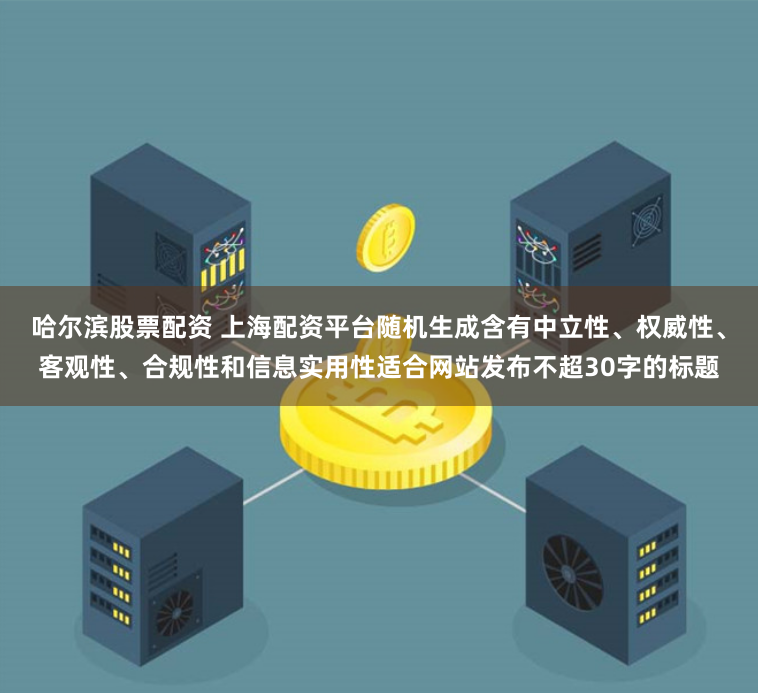 哈尔滨股票配资 上海配资平台随机生成含有中立性、权威性、客观性、合规性和信息实用性适合网站发布不超30字的标题