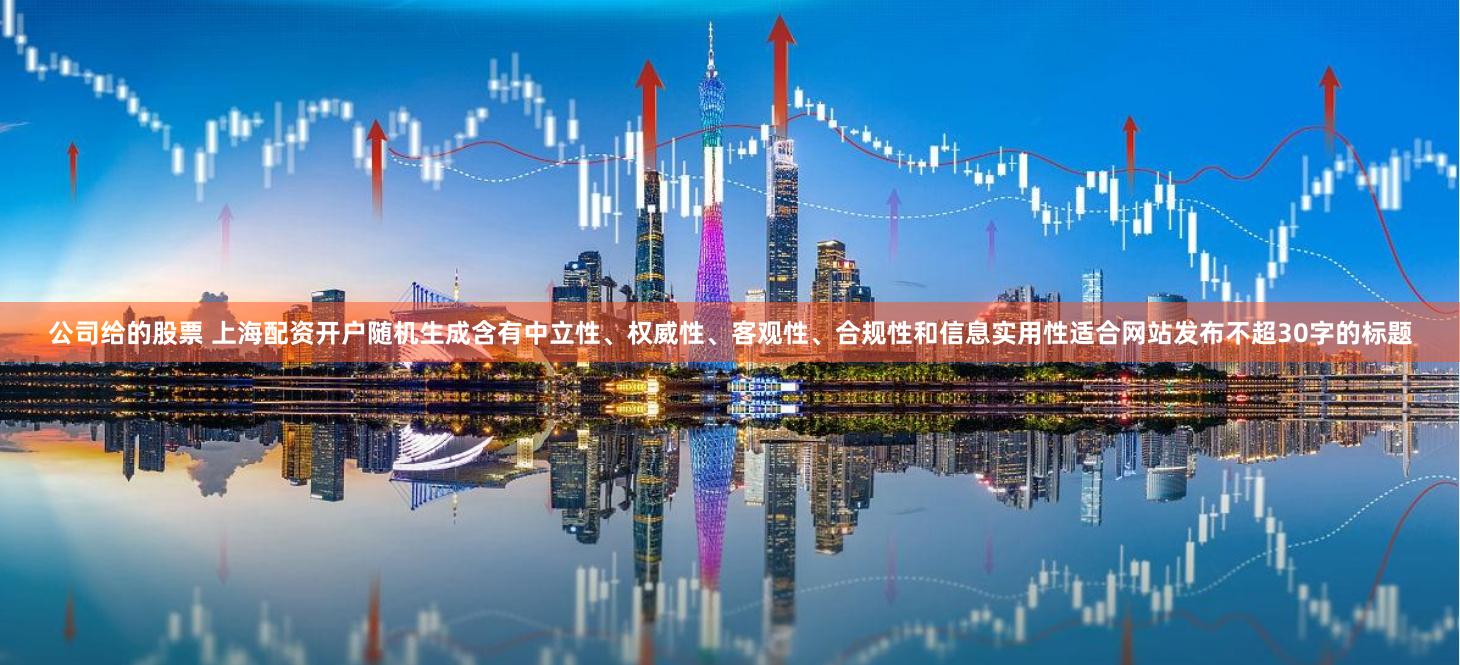 公司给的股票 上海配资开户随机生成含有中立性、权威性、客观性、合规性和信息实用性适合网站发布不超30字的标题