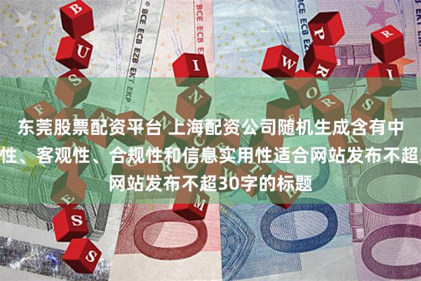 东莞股票配资平台 上海配资公司随机生成含有中立性、权威性、客观性、合规性和信息实用性适合网站发布不超30字的标题