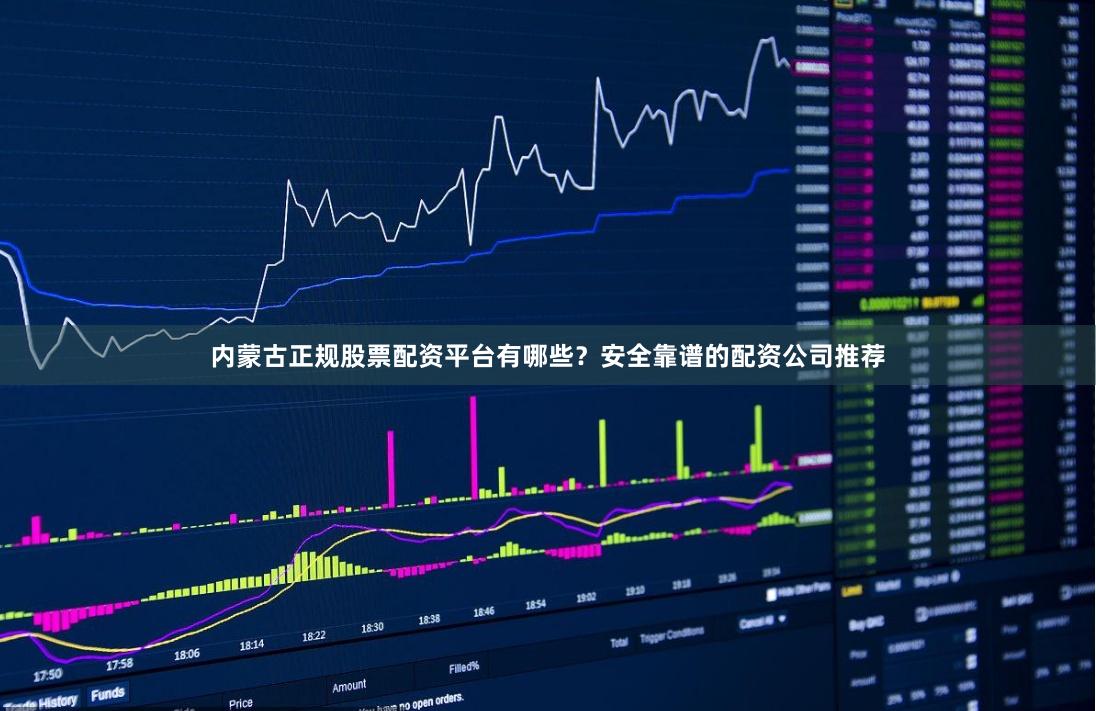 内蒙古正规股票配资平台有哪些？安全靠谱的配资公司推荐