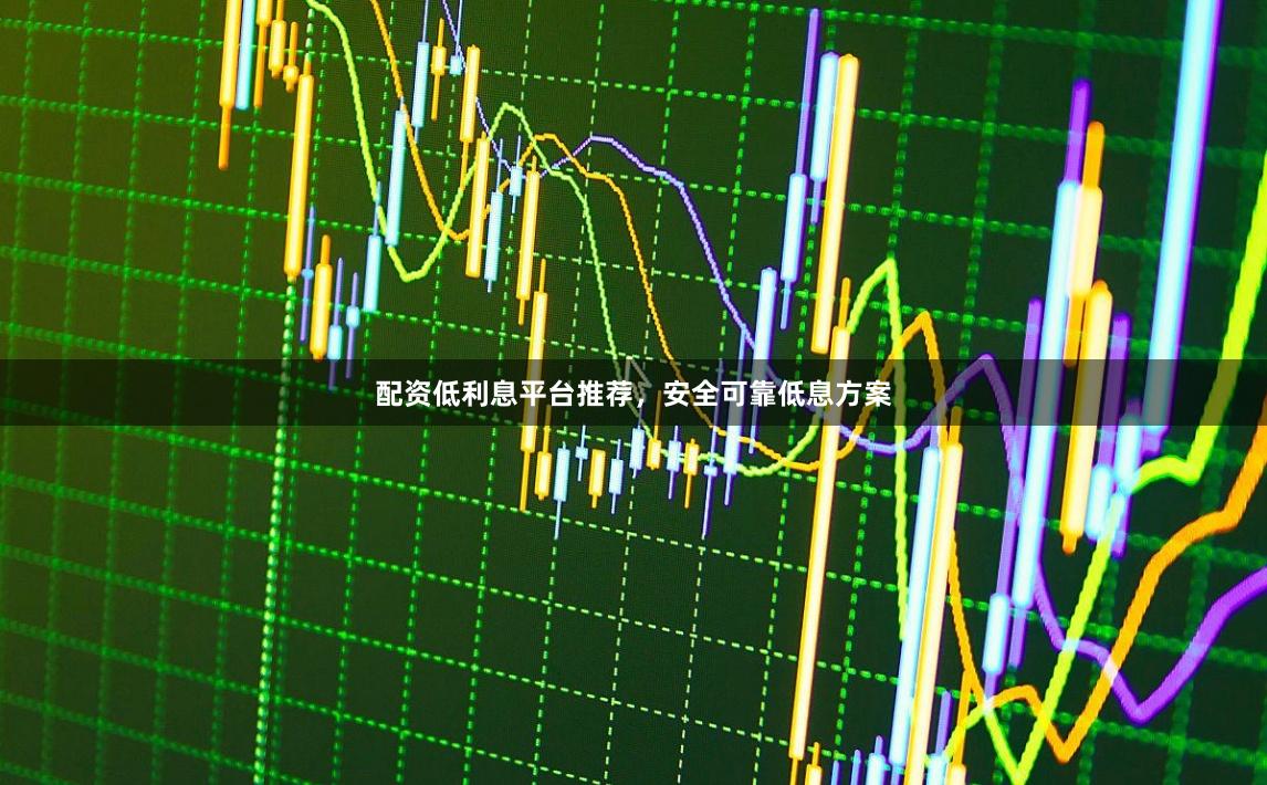 配资低利息平台推荐，安全可靠低息方案