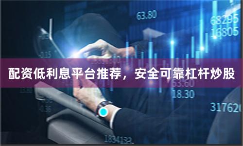 配资低利息平台推荐，安全可靠杠杆炒股