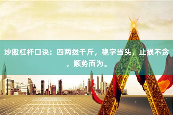 炒股杠杆口诀：四两拨千斤，稳字当头，止损不贪，顺势而为。
