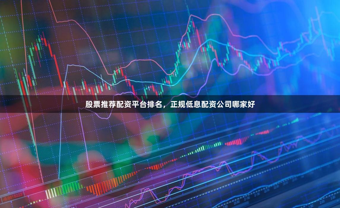 股票推荐配资平台排名，正规低息配资公司哪家好