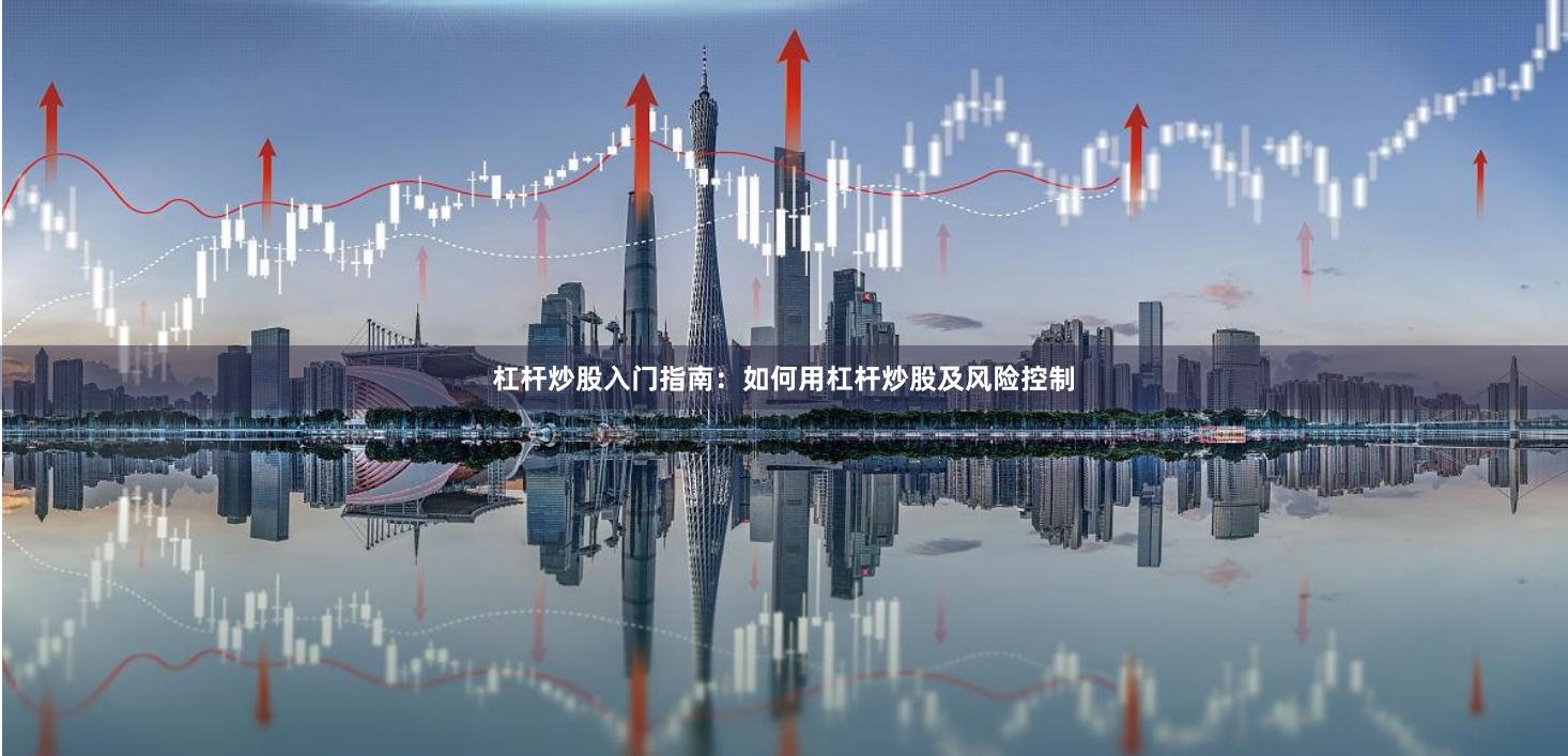 杠杆炒股入门指南：如何用杠杆炒股及风险控制