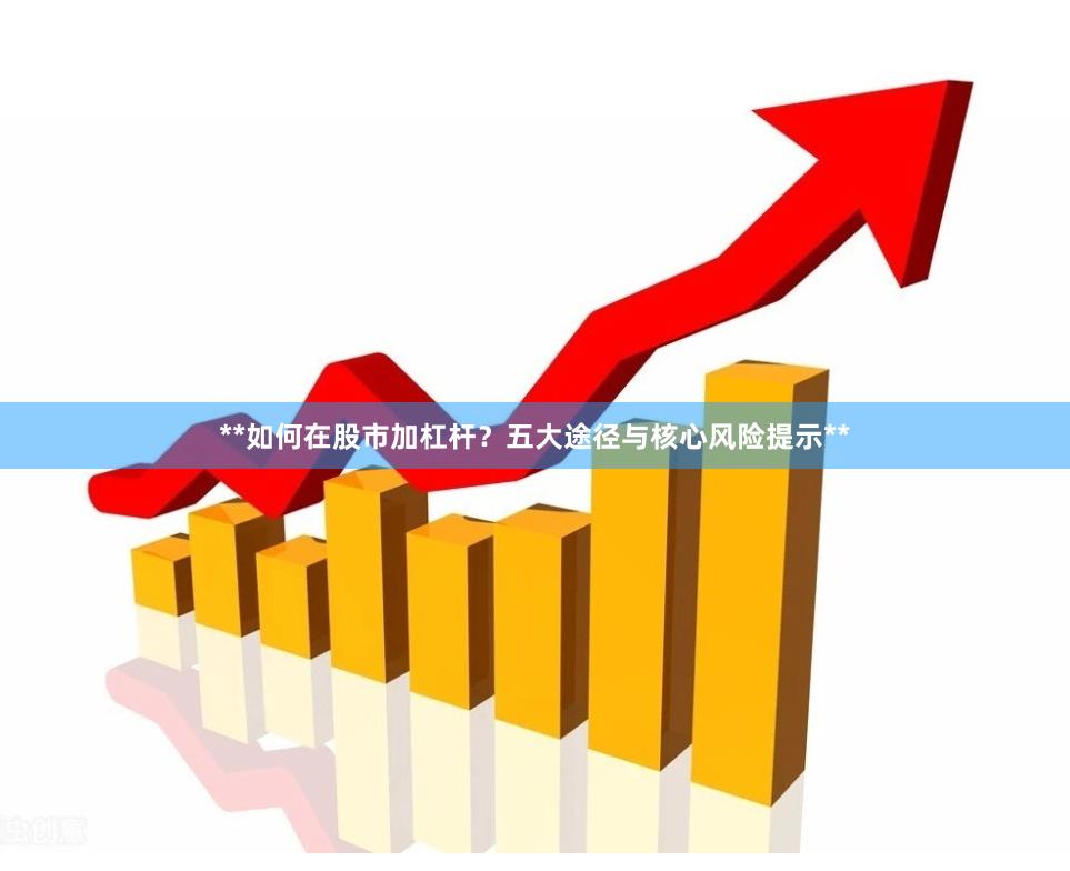 **如何在股市加杠杆？五大途径与核心风险提示**