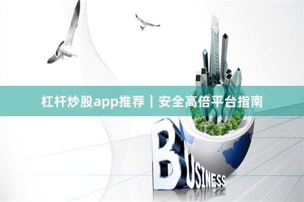 杠杆炒股app推荐｜安全高倍平台指南